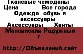 Тканевые чемоданы › Цена ­ 4 500 - Все города Одежда, обувь и аксессуары » Аксессуары   . Ханты-Мансийский,Радужный г.